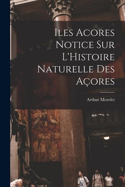 Iles Acores Notice sur L’Histoire Naturelle Des Açores