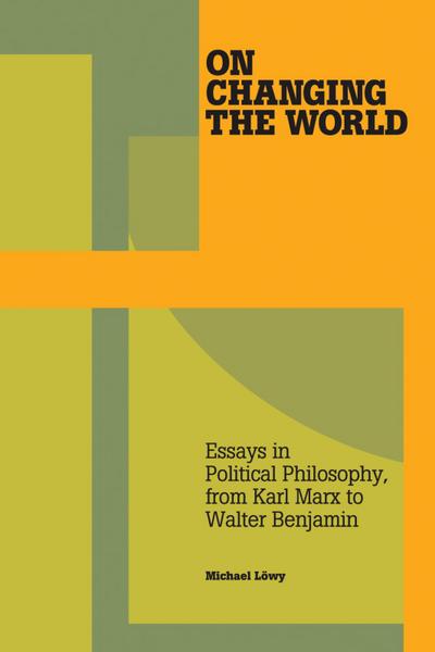 On Changing the World: Essays in Marxist Political Philosophy, from Karl Marx to Walter Benjamin