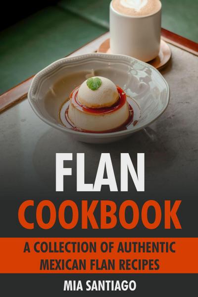 Flan Cookbook: A Collection of Authentic Mexican Flan Recipes