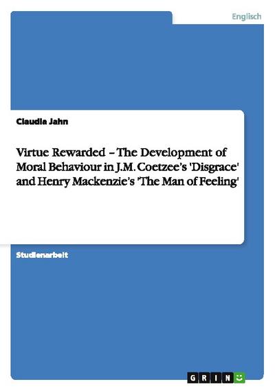 Virtue Rewarded - The Development of Moral Behaviour in J.M. Coetzee’s ’Disgrace’ and Henry Mackenzie’s ’The Man of Feeling’