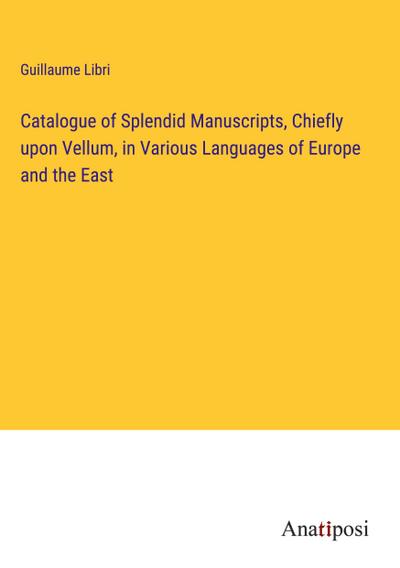 Catalogue of Splendid Manuscripts, Chiefly upon Vellum, in Various Languages of Europe and the East