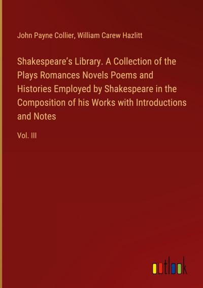 Shakespeare’s Library. A Collection of the Plays Romances Novels Poems and Histories Employed by Shakespeare in the Composition of his Works with Introductions and Notes