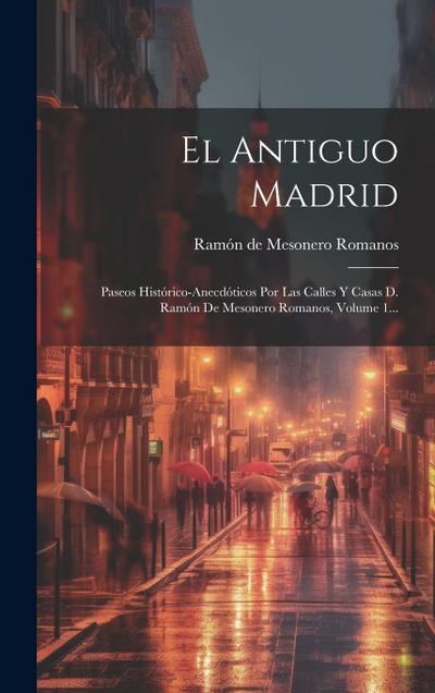 El Antiguo Madrid: Paseos Histórico-anecdóticos Por Las Calles Y Casas D. Ramón De Mesonero Romanos, Volume 1...