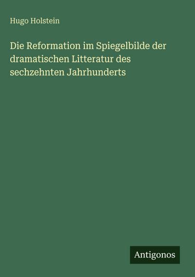 Die Reformation im Spiegelbilde der dramatischen Litteratur des sechzehnten Jahrhunderts