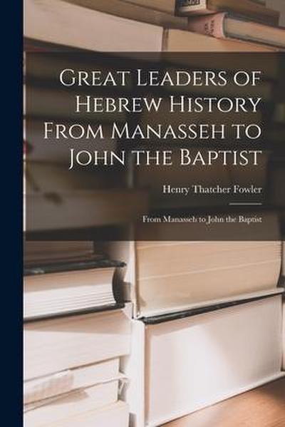 Great Leaders of Hebrew History From Manasseh to John the Baptist: From Manasseh to John the Baptist