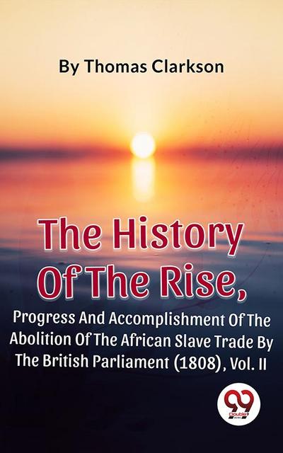 The History Of The Rise, Progress And Accomplishment Of The Abolition Of The African Slave Trade By The British Parliament (1808), Vol. II