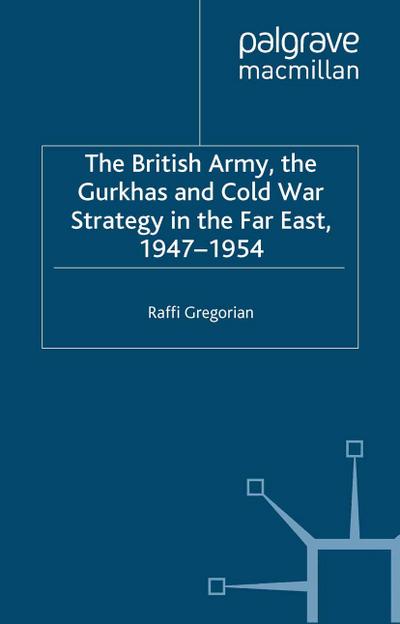 The British Army, the Gurkhas and Cold War Strategy in the Far East, 1947¿1954