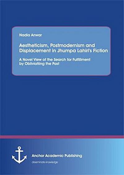 Aestheticism, Postmodernism and Displacement in Jhumpa Lahiri’s Fiction: A Novel View of the Search for Fulfillment by Obliviating the Past