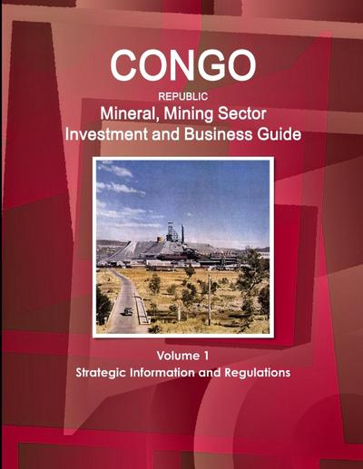 Congo Republic Mineral, Mining Sector Investment and Business Guide Volume 1 Strategic Information and Regulations