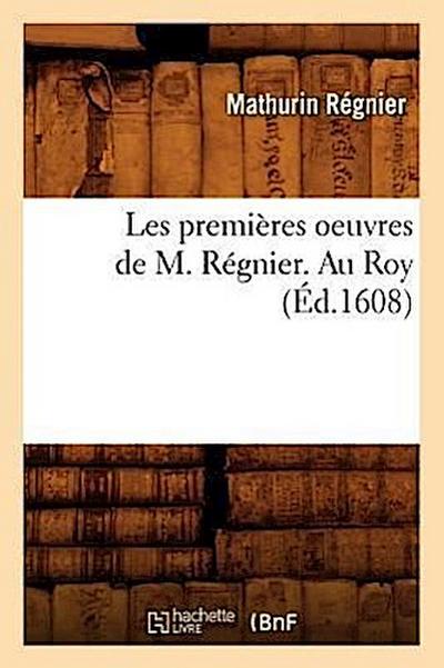 Les Premières Oeuvres de M. Régnier . Au Roy (Éd.1608)