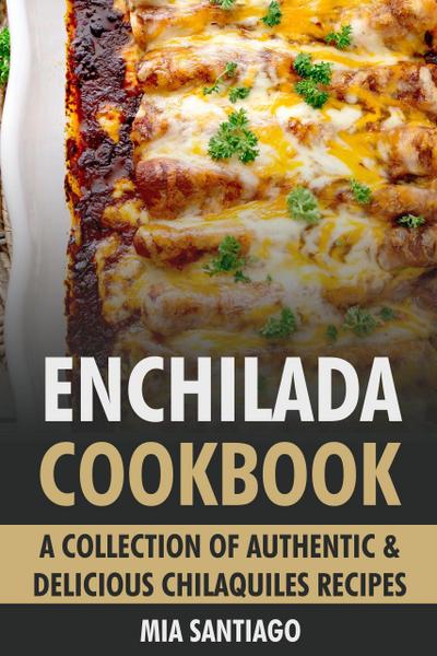 Enchilada Cookbook: A Collection of Authentic & Delicious Enchilada Recipes