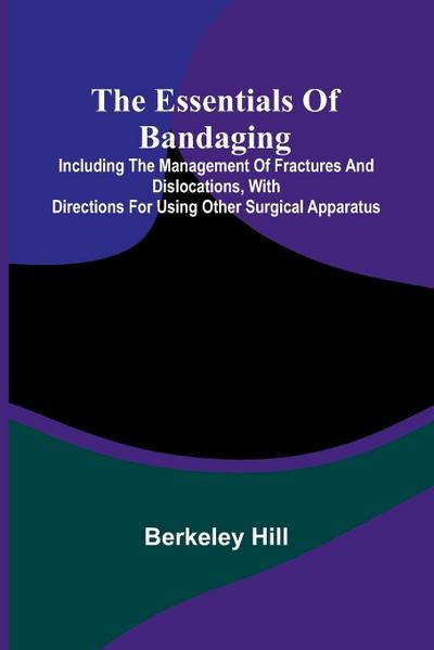 The Essentials Of Bandaging; Including The Management Of Fractures And Dislocations, With Directions For Using Other Surgical Apparatus