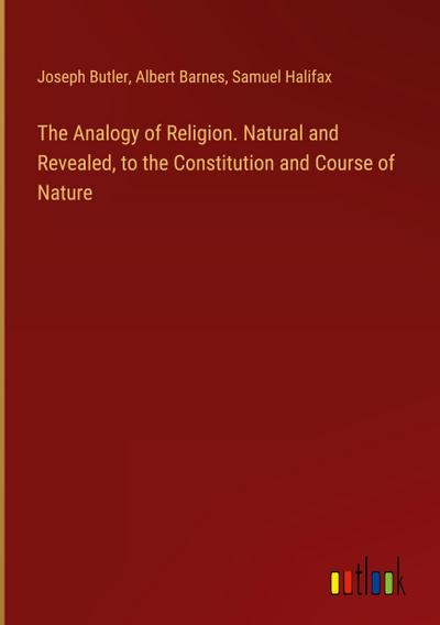 The Analogy of Religion. Natural and Revealed, to the Constitution and Course of Nature