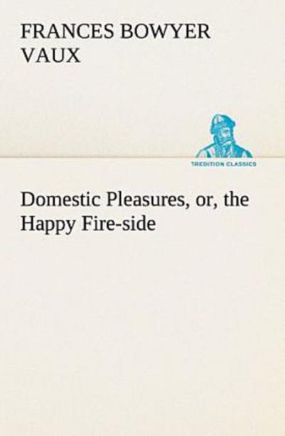 Domestic Pleasures, or, the Happy Fire-side