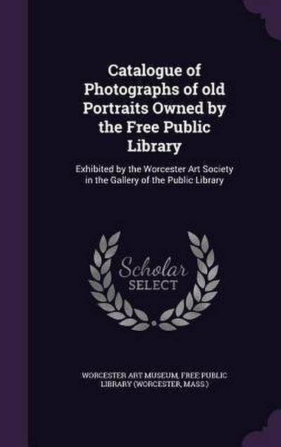 Catalogue of Photographs of old Portraits Owned by the Free Public Library: Exhibited by the Worcester Art Society in the Gallery of the Public Librar