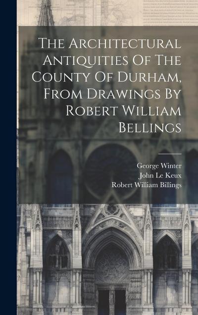 The Architectural Antiquities Of The County Of Durham, From Drawings By Robert William Bellings