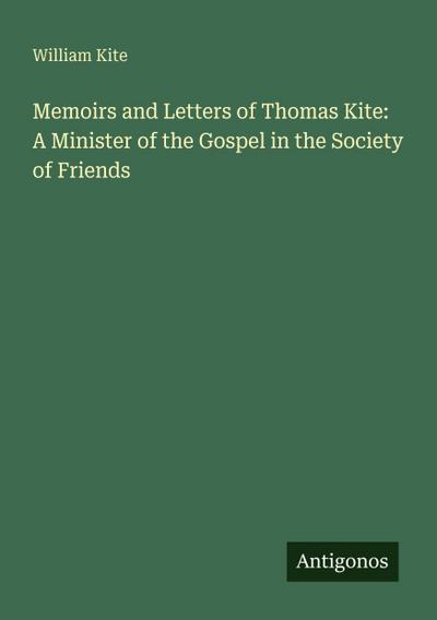 Memoirs and Letters of Thomas Kite: A Minister of the Gospel in the Society of Friends