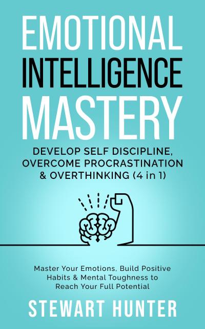 Emotional Intelligence Mastery: Develop Self Discipline, Overcome Procrastination & Overthinking: Master Your Emotions, Build Positive Habits & Mental Toughness To Reach Your Full Potential