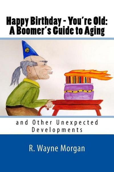 Happy Birthday - You’re Old: A Boomer’s Guide to Aging: and Other Unexpected Developments