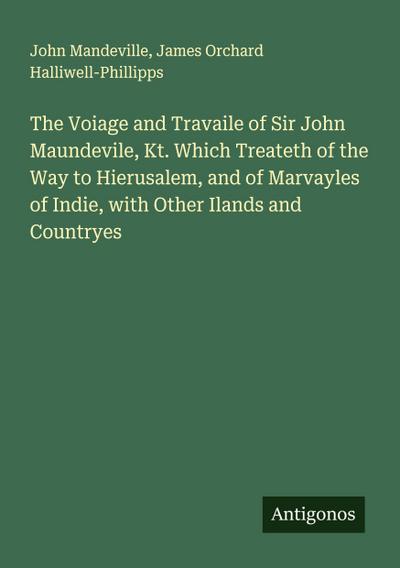 The Voiage and Travaile of Sir John Maundevile, Kt. Which Treateth of the Way to Hierusalem, and of Marvayles of Indie, with Other Ilands and Countryes