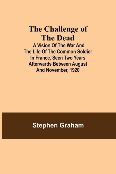 The Challenge Of The Dead; A Vision Of The War And The Life Of The Common Soldier In France, Seen Two Years Afterwards Between August And November, 1920