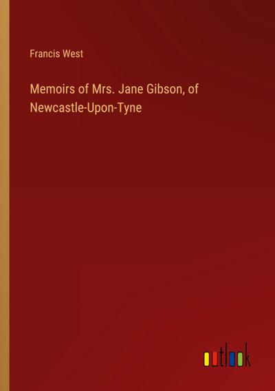 Memoirs of Mrs. Jane Gibson, of Newcastle-Upon-Tyne