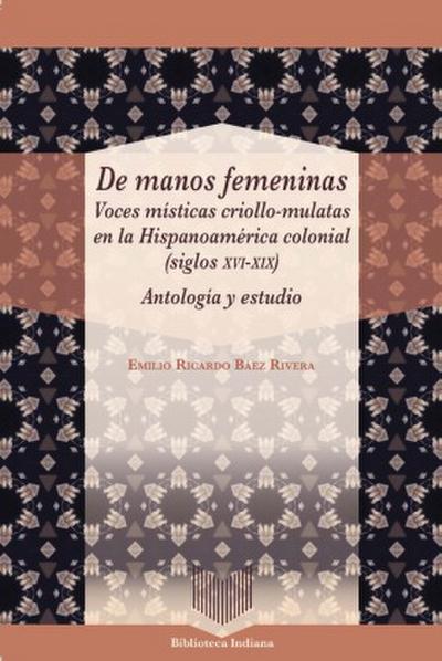 De manos femeninas : voces místicas criollo-mulatas en la Hispanoamérica colonial (siglos XVI-XIX) : antología y estudio