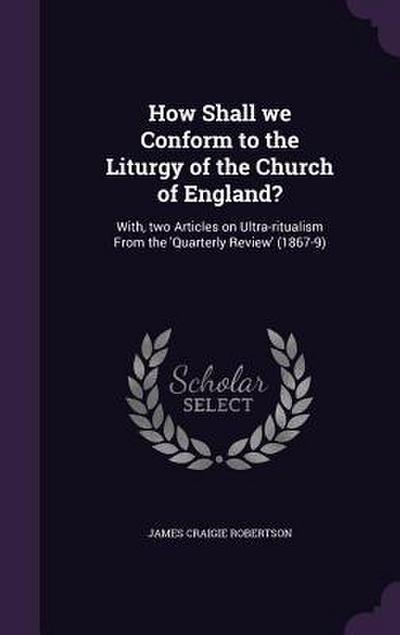 How Shall we Conform to the Liturgy of the Church of England?: With, two Articles on Ultra-ritualism From the ’Quarterly Review’ (1867-9)