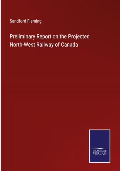Preliminary Report on the Projected North-West Railway of Canada