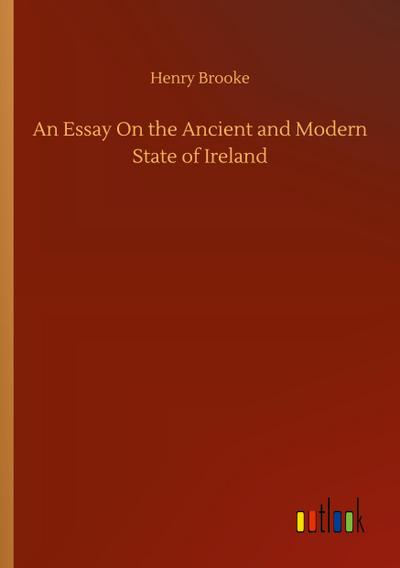 An Essay On the Ancient and Modern State of Ireland