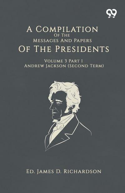 A Compilation Of The Messages And Papers Of The Presidents Volume 3 Part 1 Andrew Jackson (Second Term)