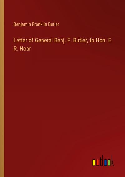 Letter of General Benj. F. Butler, to Hon. E. R. Hoar