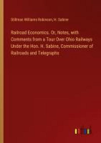Railroad Economics. Or, Notes, with Comments from a Tour Over Ohio Railways Under the Hon. H. Sabine, Commissioner of Railroads and Telegraphs