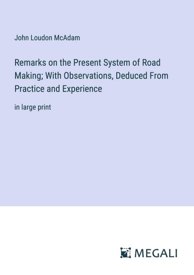 Remarks on the Present System of Road Making; With Observations, Deduced From Practice and Experience