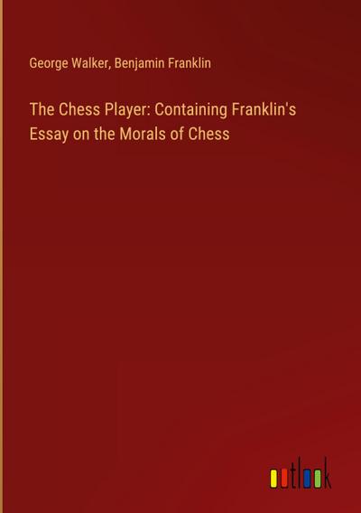 The Chess Player: Containing Franklin’s Essay on the Morals of Chess