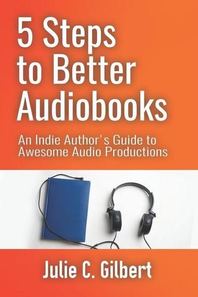5 Steps to Better Audiobooks: An Indie Author’s Guide to Awesome Audio Productions
