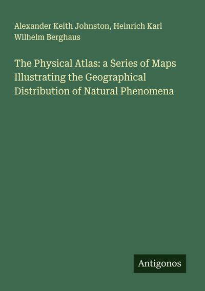 The Physical Atlas: a Series of Maps Illustrating the Geographical Distribution of Natural Phenomena