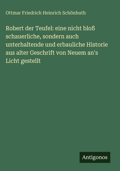 Robert der Teufel: eine nicht bloß schauerliche, sondern auch unterhaltende und erbauliche Historie  aus alter Geschrift von Neuem an’s Licht gestellt