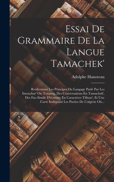 Essai De Grammaire De La Langue Tamachek’: Renfermant Les Principes Du Langage Parlé Par Les Imouchar’ Ou Touareg, Des Conversations En Tamachek’, Des