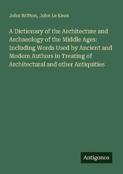 A Dictionary of the Architecture and Archaeology of the Middle Ages: Including Words Used by Ancient and Modern Authors in Treating of Architectural and other Antiquities
