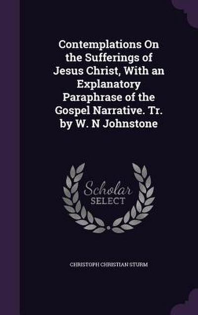 Contemplations On the Sufferings of Jesus Christ, With an Explanatory Paraphrase of the Gospel Narrative. Tr. by W. N Johnstone