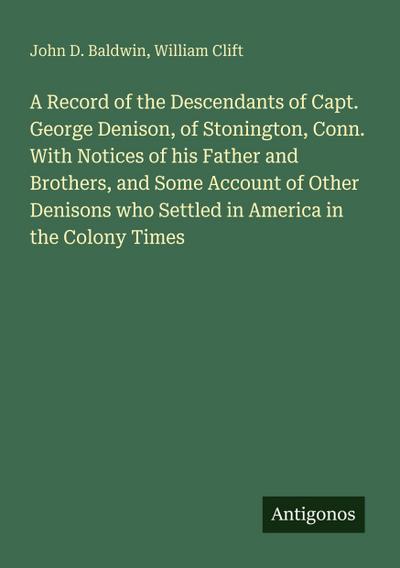 A Record of the Descendants of Capt. George Denison, of Stonington, Conn. With Notices of his Father and Brothers, and Some Account of Other Denisons who Settled in America in the Colony Times