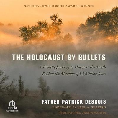 The Holocaust by Bullets: A Priest’s Journey to Uncover the Truth Behind the Murder of 1.5 Million Jews