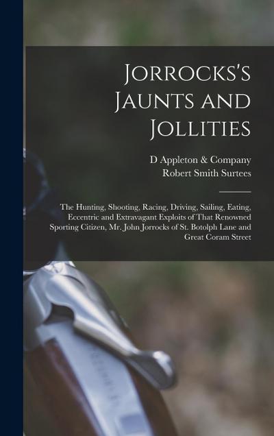 Jorrocks’s Jaunts and Jollities; the Hunting, Shooting, Racing, Driving, Sailing, Eating, Eccentric and Extravagant Exploits of That Renowned Sporting