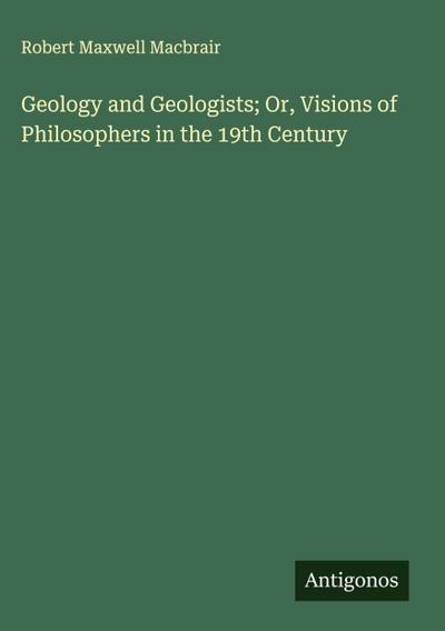 Geology and Geologists; Or, Visions of Philosophers in the 19th Century
