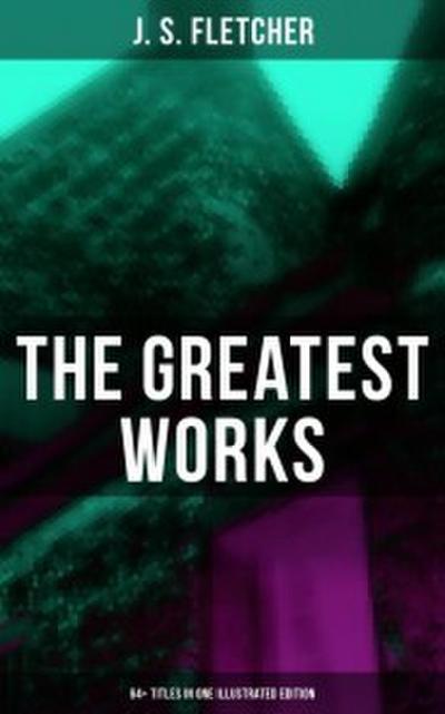 The Greatest Works of J. S. Fletcher (64+ Titles in One Illustrated Edition)