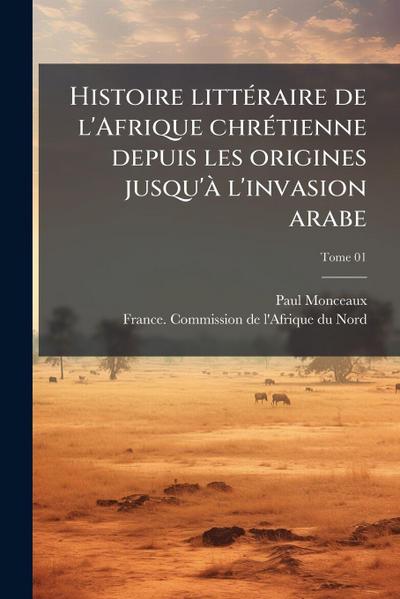 Histoire littÃ(c)raire de l’Afrique chrÃ(c)tienne depuis les origines jusqu’Ã l’invasion arabe