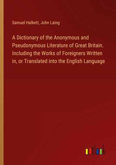 A Dictionary of the Anonymous and Pseudonymous Literature of Great Britain. Including the Works of Foreigners Written in, or Translated into the English Language