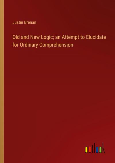 Old and New Logic; an Attempt to Elucidate for Ordinary Comprehension