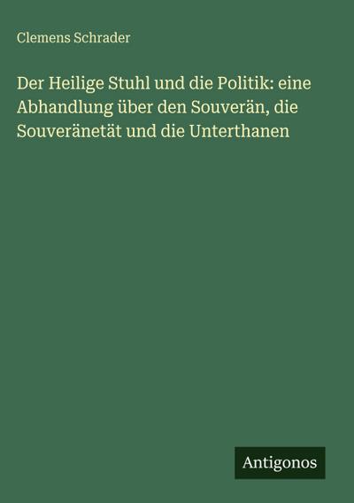 Der Heilige Stuhl und die Politik: eine Abhandlung über den Souverän, die Souveränetät und die Unterthanen